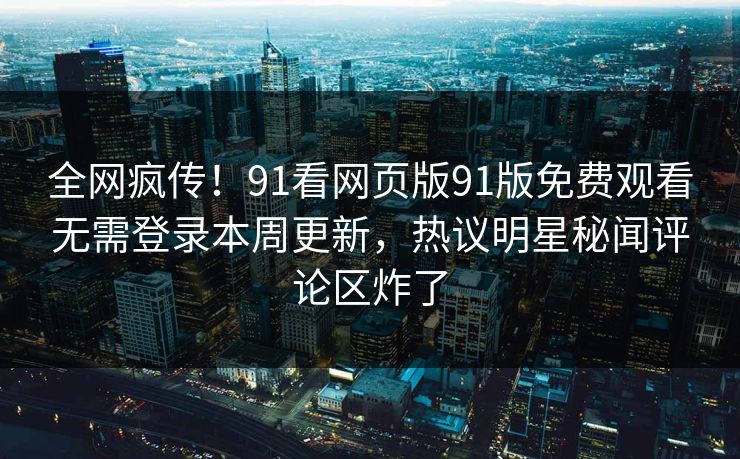 全网疯传！91看网页版91版免费观看无需登录本周更新，热议明星秘闻评论区炸了