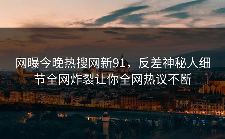 网曝今晚热搜网新91，反差神秘人细节全网炸裂让你全网热议不断