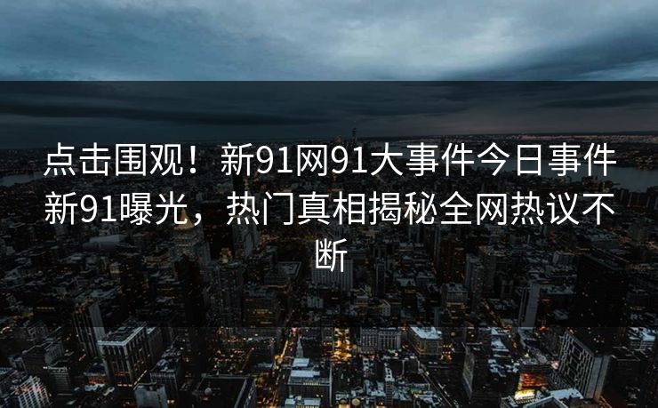 点击围观！新91网91大事件今日事件新91曝光，热门真相揭秘全网热议不断