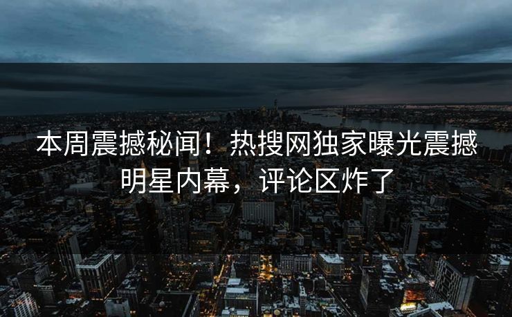 本周震撼秘闻！热搜网独家曝光震撼明星内幕，评论区炸了