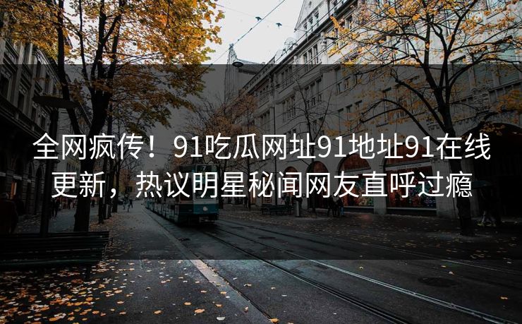 全网疯传！91吃瓜网址91地址91在线更新，热议明星秘闻网友直呼过瘾