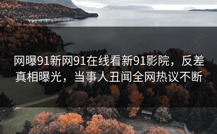 网曝91新网91在线看新91影院，反差真相曝光，当事人丑闻全网热议不断