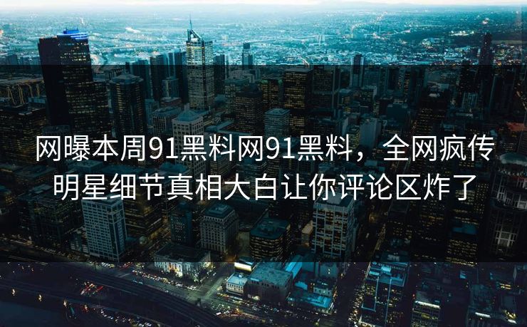 网曝本周91黑料网91黑料，全网疯传明星细节真相大白让你评论区炸了