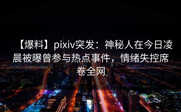 【爆料】pixiv突发：神秘人在今日凌晨被曝曾参与热点事件，情绪失控席卷全网