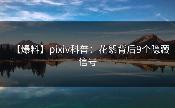 【爆料】pixiv科普：花絮背后9个隐藏信号