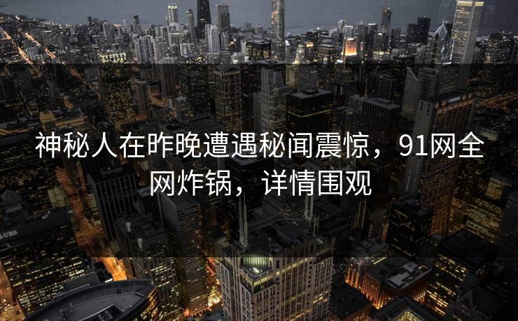 神秘人在昨晚遭遇秘闻震惊，91网全网炸锅，详情围观