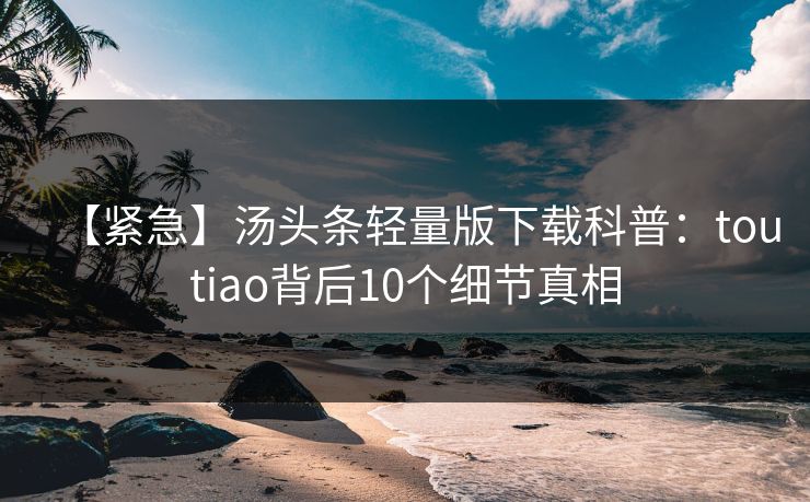 【紧急】汤头条轻量版下载科普：toutiao背后10个细节真相