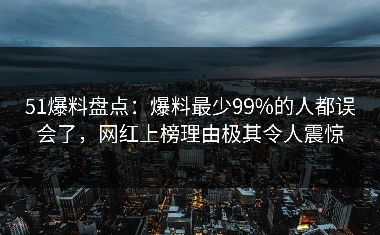 51爆料盘点：爆料最少99%的人都误会了，网红上榜理由极其令人震惊