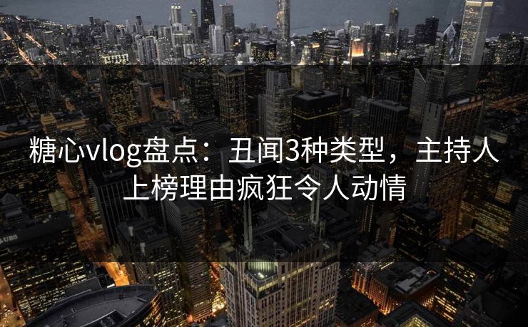 糖心vlog盘点：丑闻3种类型，主持人上榜理由疯狂令人动情