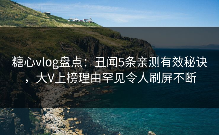糖心vlog盘点：丑闻5条亲测有效秘诀，大V上榜理由罕见令人刷屏不断