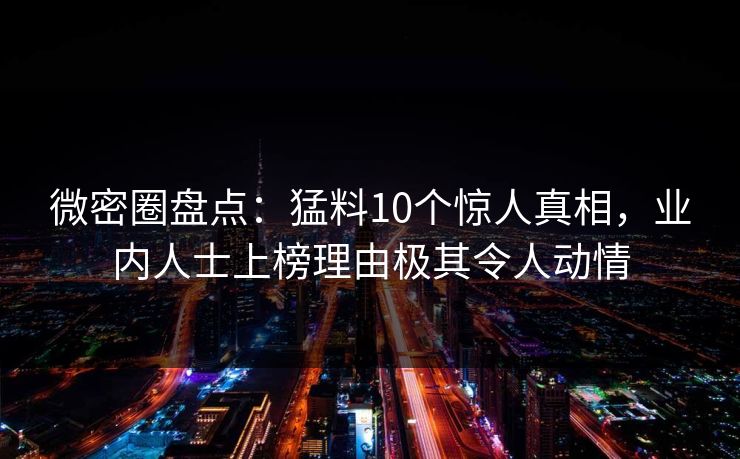 微密圈盘点：猛料10个惊人真相，业内人士上榜理由极其令人动情
