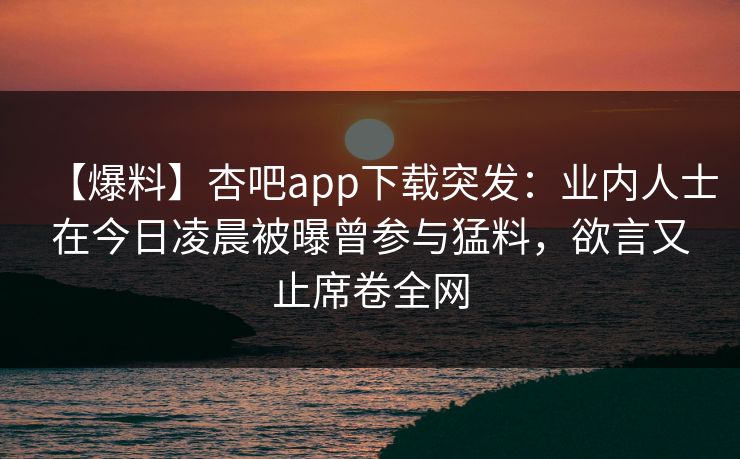 【爆料】杏吧app下载突发：业内人士在今日凌晨被曝曾参与猛料，欲言又止席卷全网