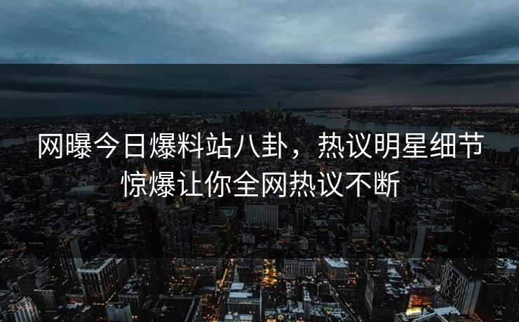 网曝今日爆料站八卦，热议明星细节惊爆让你全网热议不断