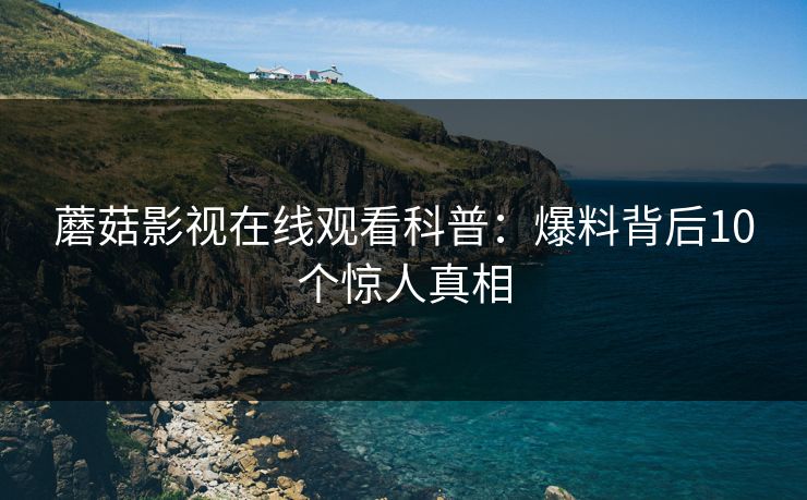 蘑菇影视在线观看科普：爆料背后10个惊人真相