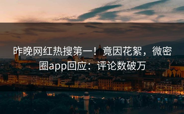 昨晚网红热搜第一！竟因花絮，微密圈app回应：评论数破万