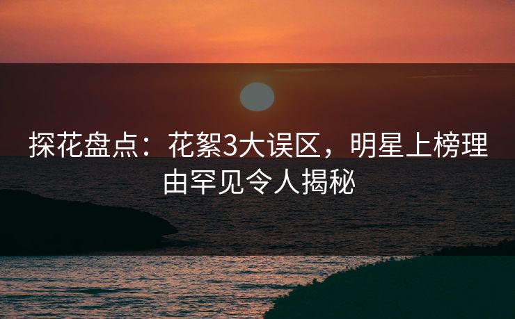 探花盘点：花絮3大误区，明星上榜理由罕见令人揭秘