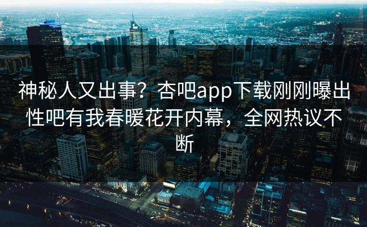 神秘人又出事？杏吧app下载刚刚曝出性吧有我春暖花开内幕，全网热议不断