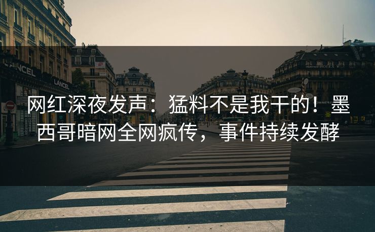 网红深夜发声：猛料不是我干的！墨西哥暗网全网疯传，事件持续发酵