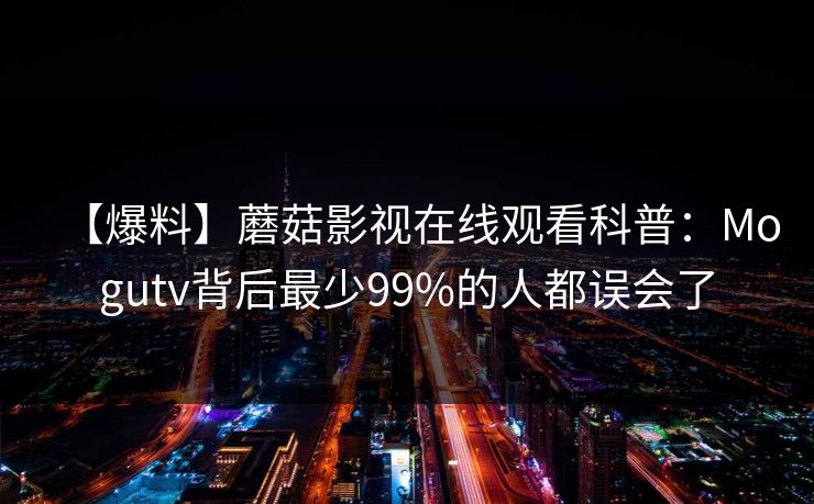 【爆料】蘑菇影视在线观看科普：Mogutv背后最少99%的人都误会了