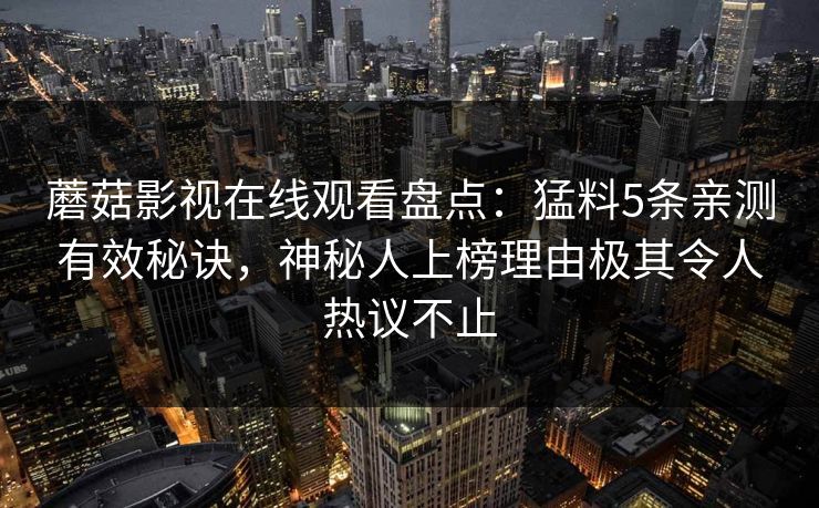蘑菇影视在线观看盘点：猛料5条亲测有效秘诀，神秘人上榜理由极其令人热议不止