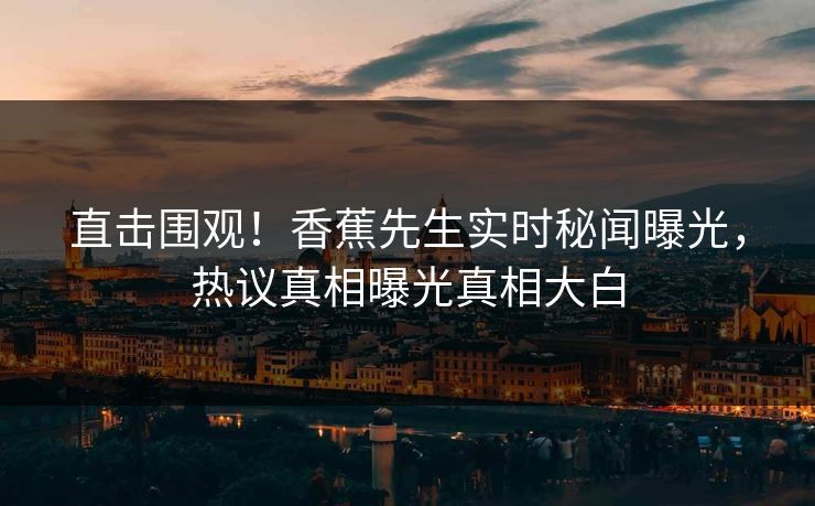 直击围观！香蕉先生实时秘闻曝光，热议真相曝光真相大白