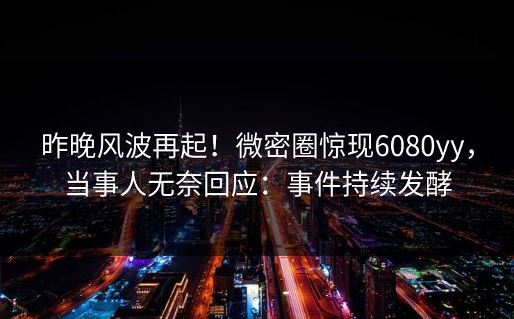 昨晚风波再起！微密圈惊现6080yy，当事人无奈回应：事件持续发酵
