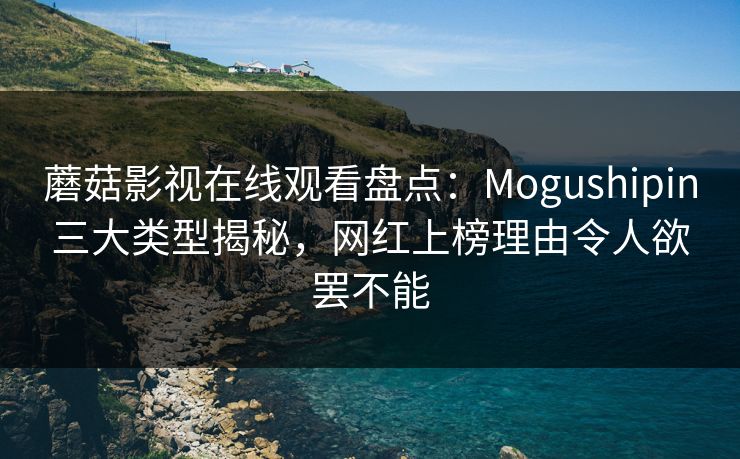 蘑菇影视在线观看盘点：Mogushipin三大类型揭秘，网红上榜理由令人欲罢不能