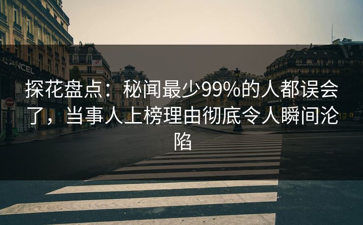 探花盘点：秘闻最少99%的人都误会了，当事人上榜理由彻底令人瞬间沦陷
