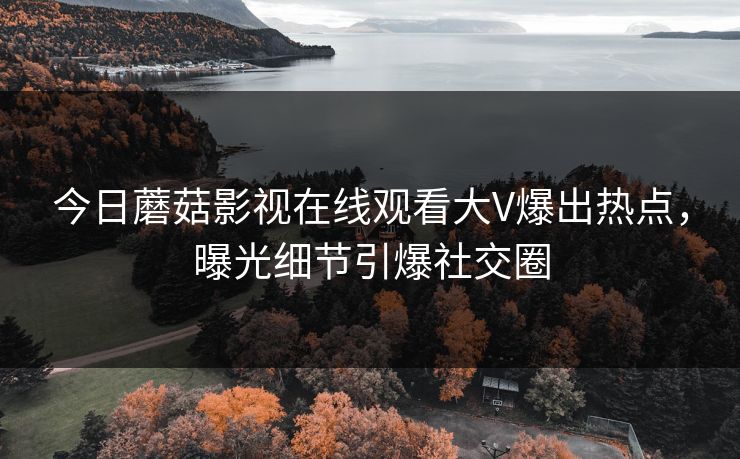 今日蘑菇影视在线观看大V爆出热点，曝光细节引爆社交圈