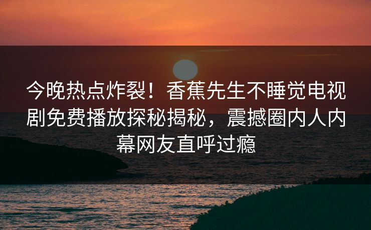 今晚热点炸裂！香蕉先生不睡觉电视剧免费播放探秘揭秘，震撼圈内人内幕网友直呼过瘾