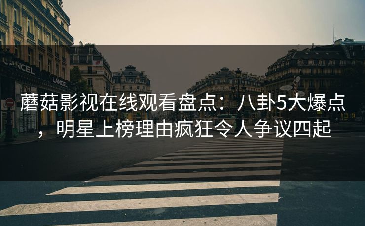 蘑菇影视在线观看盘点：八卦5大爆点，明星上榜理由疯狂令人争议四起