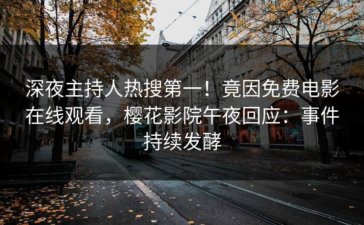 深夜主持人热搜第一！竟因免费电影在线观看，樱花影院午夜回应：事件持续发酵