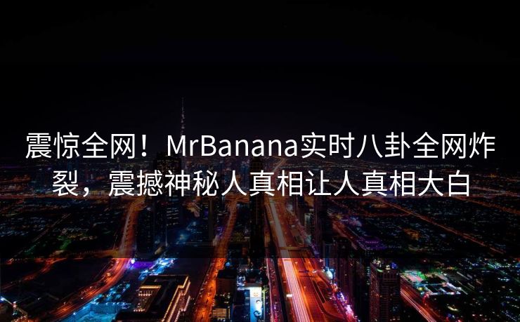 震惊全网！MrBanana实时八卦全网炸裂，震撼神秘人真相让人真相大白