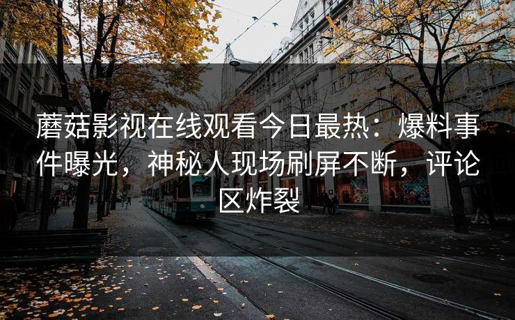 蘑菇影视在线观看今日最热：爆料事件曝光，神秘人现场刷屏不断，评论区炸裂