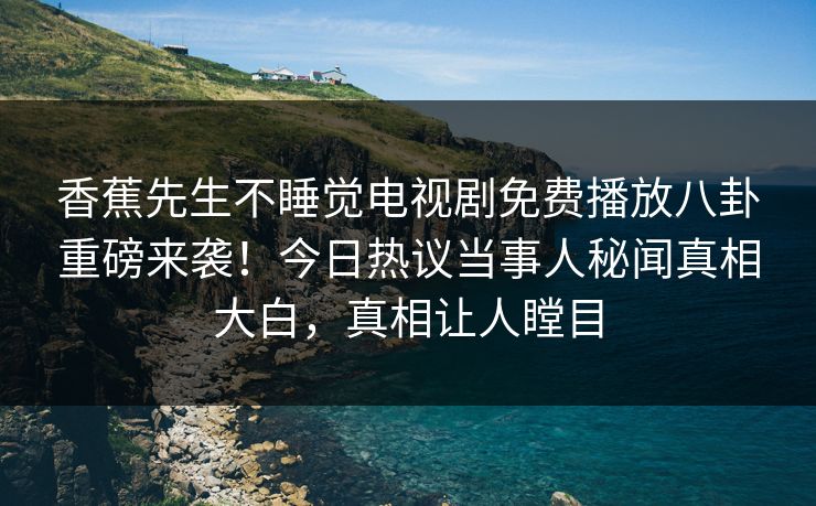 香蕉先生不睡觉电视剧免费播放八卦重磅来袭！今日热议当事人秘闻真相大白，真相让人瞠目