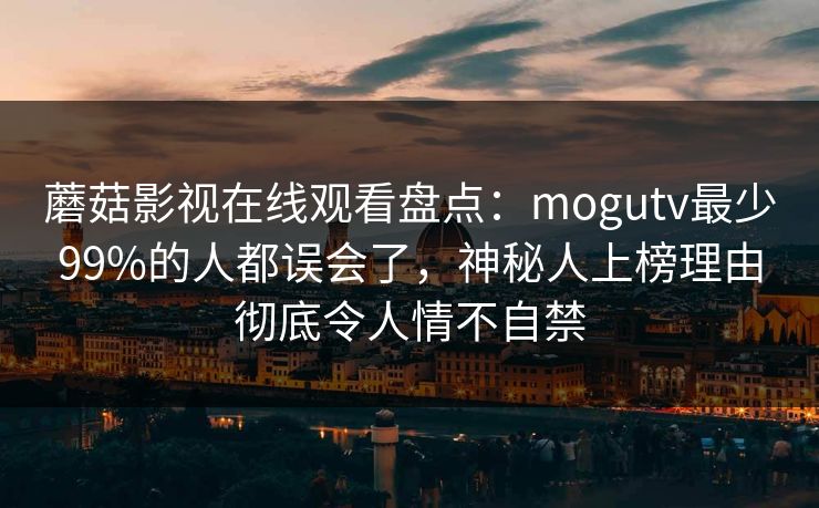 蘑菇影视在线观看盘点：mogutv最少99%的人都误会了，神秘人上榜理由彻底令人情不自禁