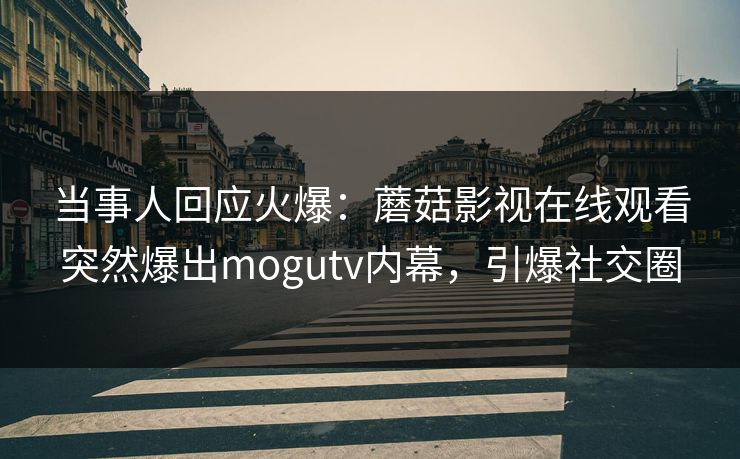 当事人回应火爆：蘑菇影视在线观看突然爆出mogutv内幕，引爆社交圈