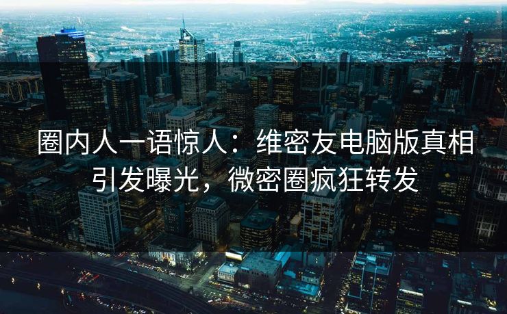 圈内人一语惊人:维密友电脑版真相引发曝光,微密圈疯狂转发 圈内人一语惊人:维密友电脑版真相引发曝光,微密圈疯狂转发