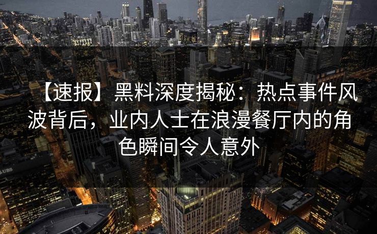 【速报】黑料深度揭秘：热点事件风波背后，业内人士在浪漫餐厅内的角色瞬间令人意外