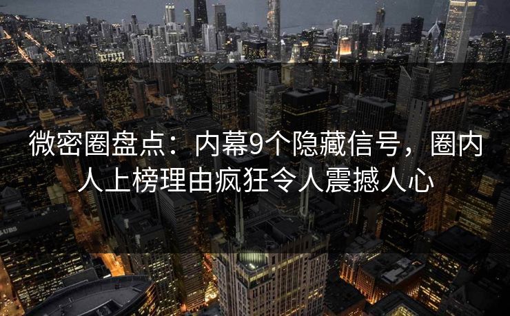 微密圈盘点：内幕9个隐藏信号，圈内人上榜理由疯狂令人震撼人心