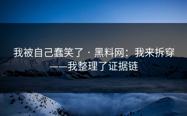 我被自己蠢笑了 · 黑料网：我来拆穿——我整理了证据链