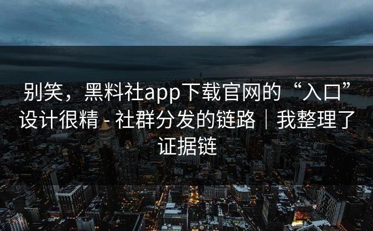 别笑,黑料社app下载官网的“入口”设计很精 - 社群分发的链路|我整理了证据链 别笑,黑料社app下载官网的“入口”设计很精 - 社群分发的链路|我整理了证据链