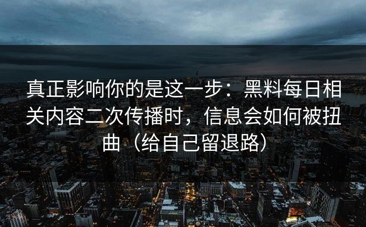 真正影响你的是这一步：黑料每日相关内容二次传播时，信息会如何被扭曲（给自己留退路）