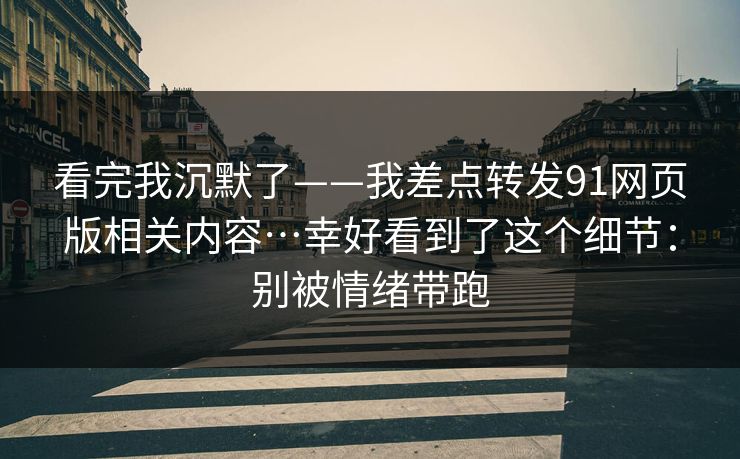 看完我沉默了——我差点转发91网页版相关内容…幸好看到了这个细节：别被情绪带跑