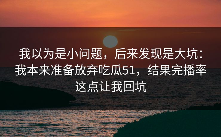 我以为是小问题,后来发现是大坑:我本来准备放弃吃瓜51,结果完播率这点让我回坑 我以为是小问题,后来发现是大坑:我本来准备放弃吃瓜51,结果完播率这点让我回坑