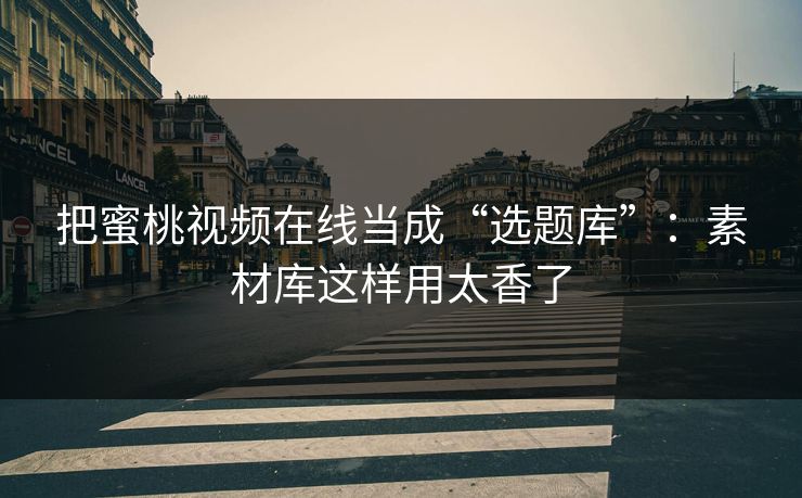 把蜜桃视频在线当成“选题库”：素材库这样用太香了