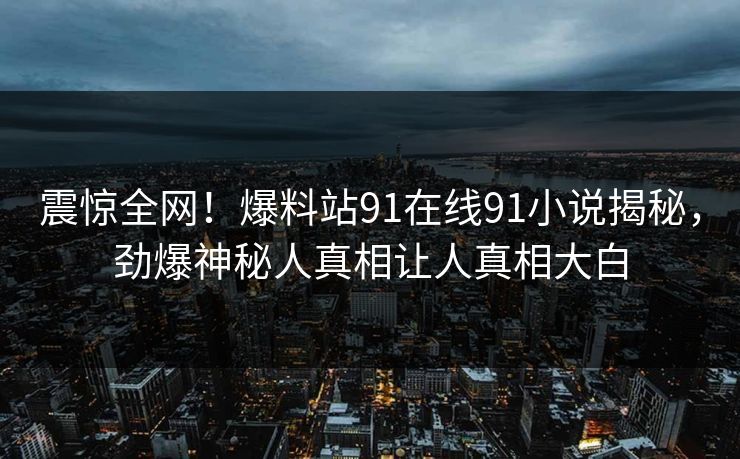 震惊全网！爆料站91在线91小说揭秘，劲爆神秘人真相让人真相大白