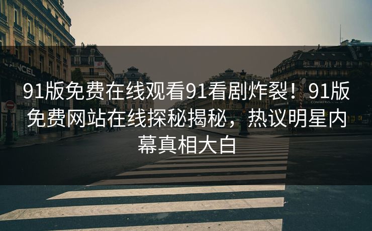91版免费在线观看91看剧炸裂！91版免费网站在线探秘揭秘，热议明星内幕真相大白