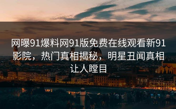 网曝91爆料网91版免费在线观看新91影院，热门真相揭秘，明星丑闻真相让人瞠目