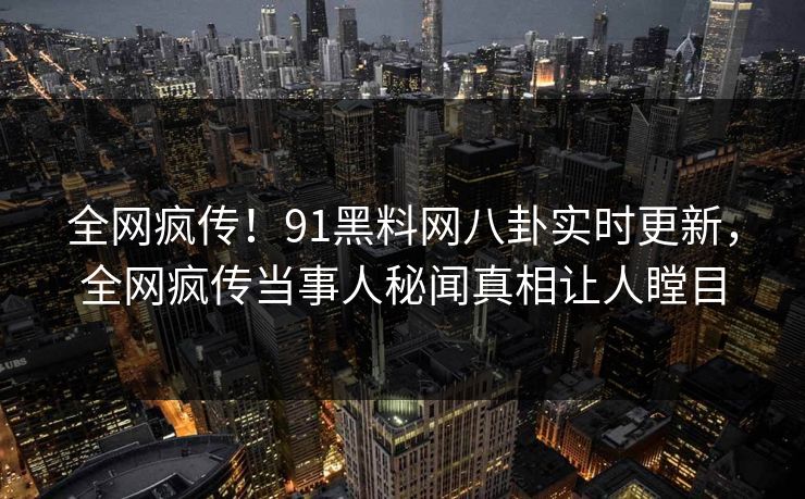 全网疯传！91黑料网八卦实时更新，全网疯传当事人秘闻真相让人瞠目